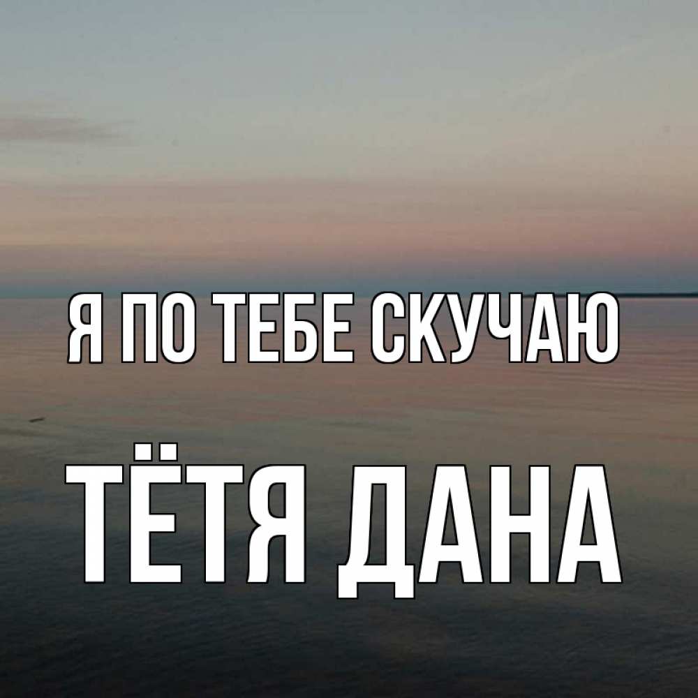 Открытка на каждый день с именем, Тётя-Дана Я по тебе скучаю пусто Прикольная открытка с пожеланием онлайн скачать бесплатно 