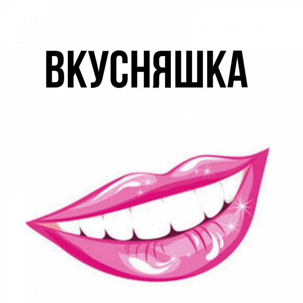 Открытка на каждый день с именем, Вкусняшка Главная розовые губы и белые зубы Прикольная открытка с пожеланием онлайн скачать бесплатно 