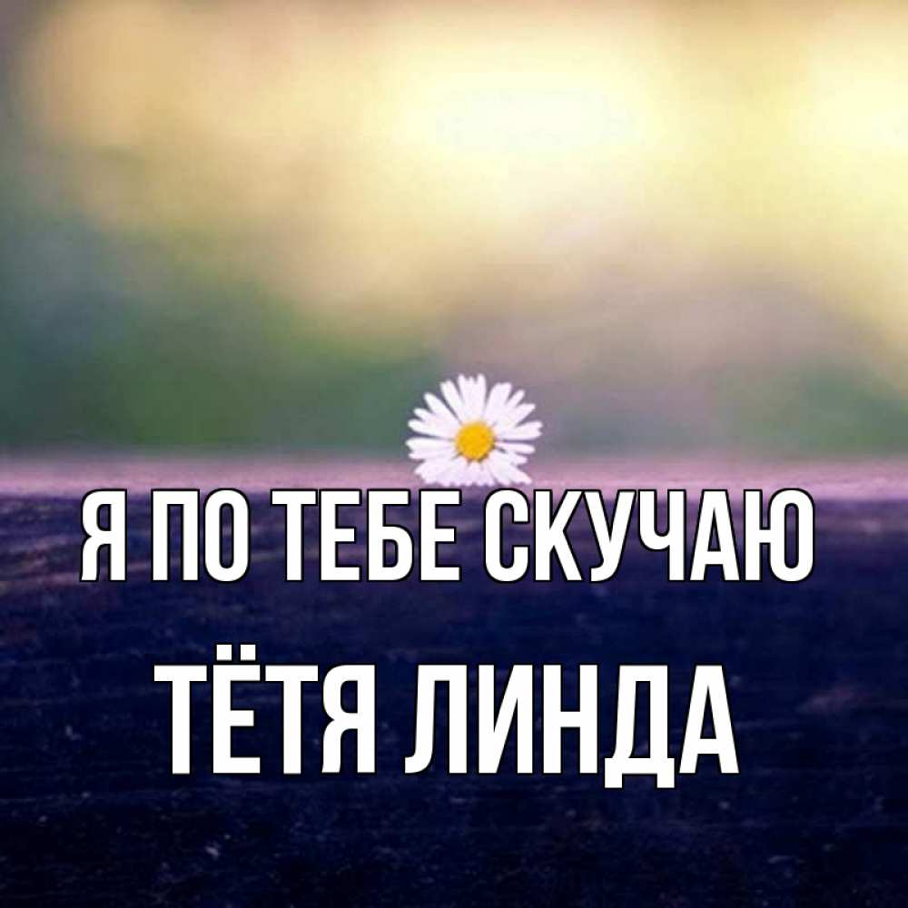 Открытка на каждый день с именем, Тётя-Линда Я по тебе скучаю приходи в гости Прикольная открытка с пожеланием онлайн скачать бесплатно 