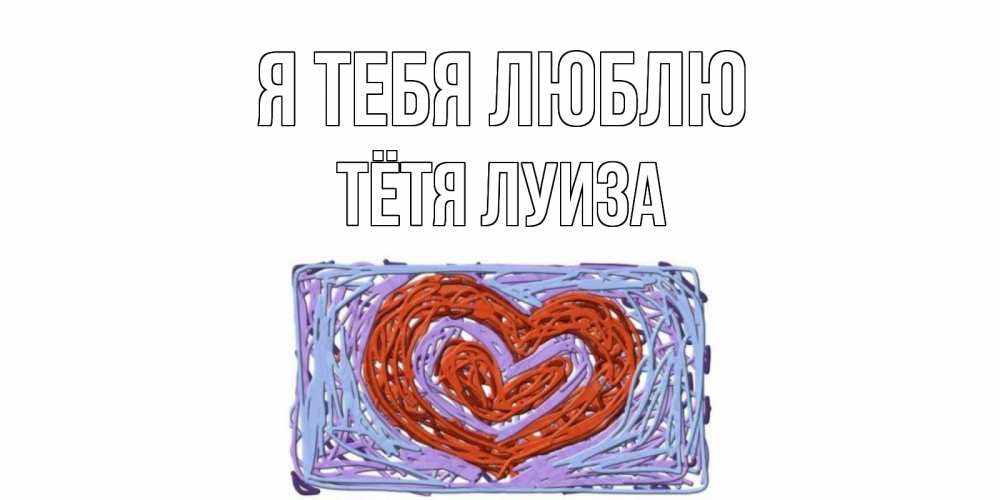 Открытка на каждый день с именем, Тётя-Луиза Я тебя люблю сердце Прикольная открытка с пожеланием онлайн скачать бесплатно 