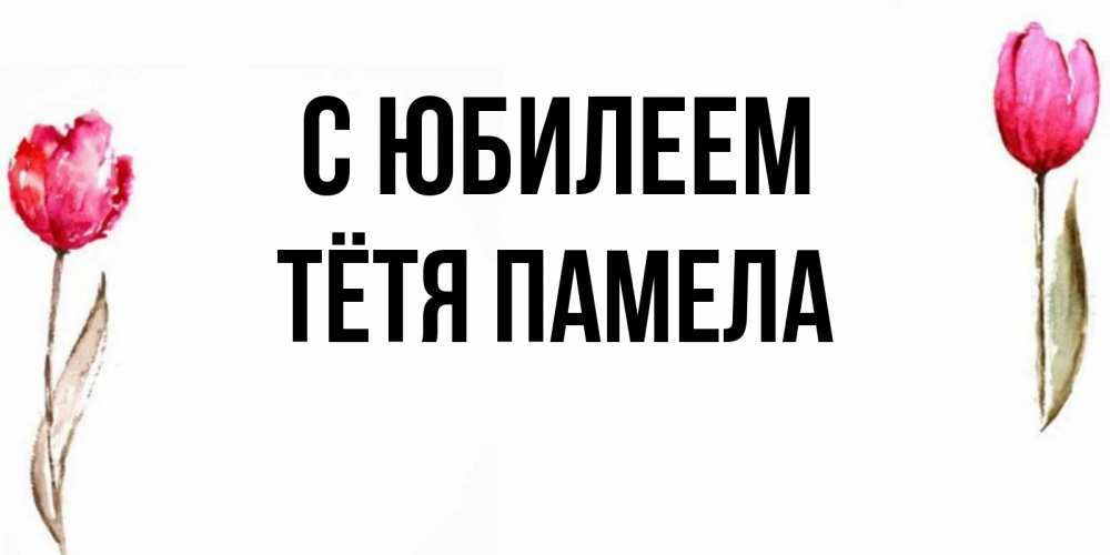 Открытка на каждый день с именем, Тётя-Памела С юбилеем открытки акварелью с цветами Прикольная открытка с пожеланием онлайн скачать бесплатно 