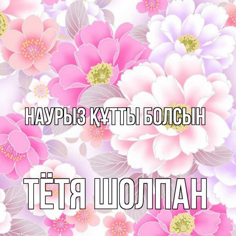 Открытка на каждый день с именем, Тётя-Шолпан Наурыз құтты болсын для женщин Прикольная открытка с пожеланием онлайн скачать бесплатно 