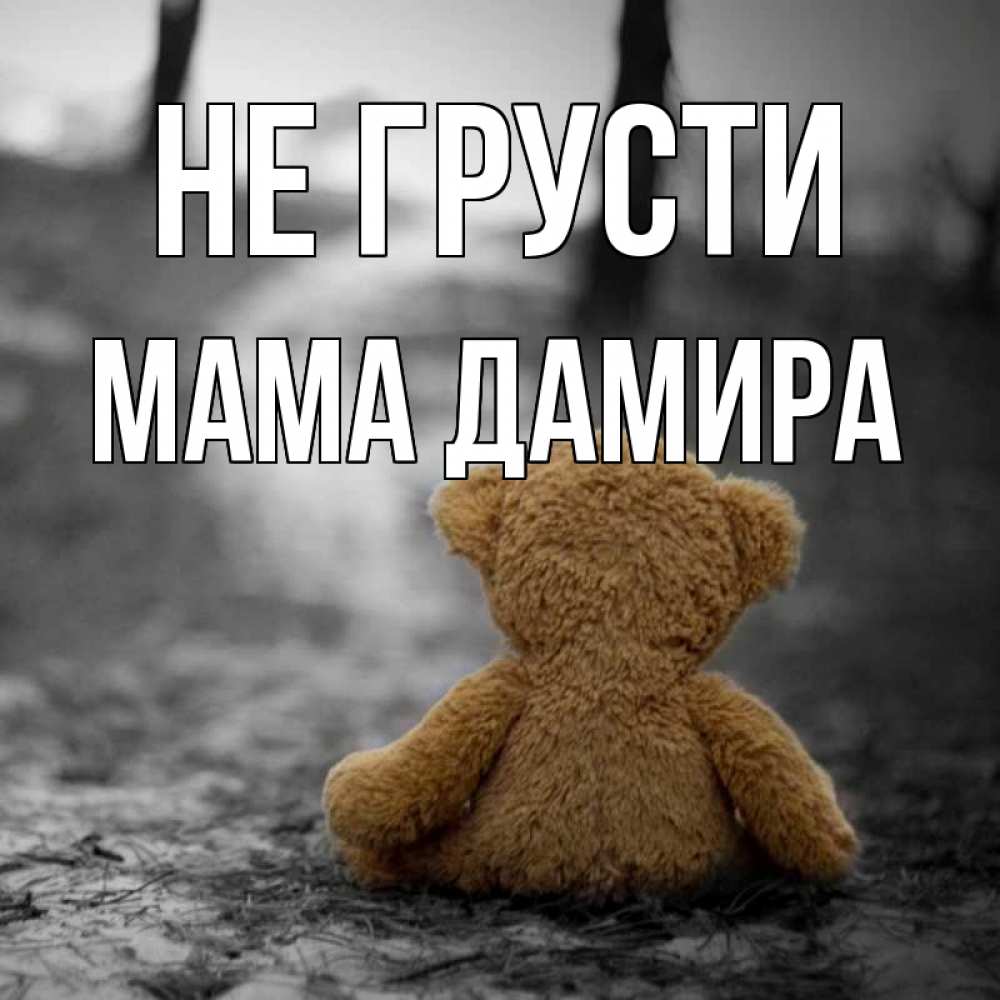 Открытка на каждый день с именем, Мама-Дамира Не грусти медведь со спин Прикольная открытка с пожеланием онлайн скачать бесплатно 