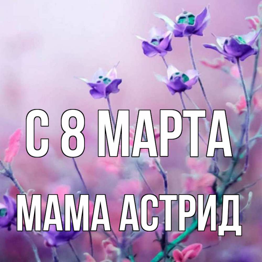 Открытка на каждый день с именем, Мама-Астрид С 8 марта международный женский день 2 Прикольная открытка с пожеланием онлайн скачать бесплатно 