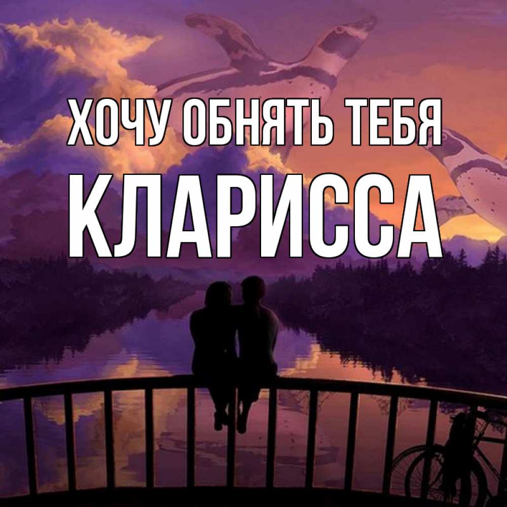 Открытка на каждый день с именем, Кларисса Хочу обнять тебя парочка сидит на мосте или на набережной Прикольная открытка с пожеланием онлайн скачать бесплатно 
