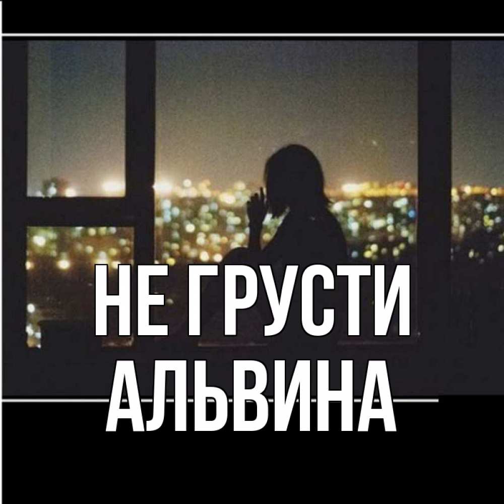 Открытка на каждый день с именем, Альвина Не грусти смотрит на ночной город Прикольная открытка с пожеланием онлайн скачать бесплатно 
