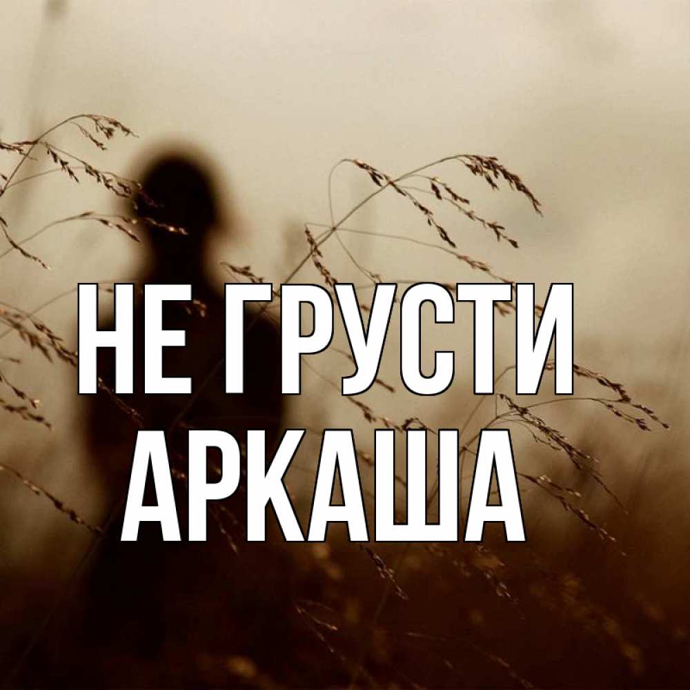 Открытка на каждый день с именем, Аркаша Не грусти грусть Прикольная открытка с пожеланием онлайн скачать бесплатно 
