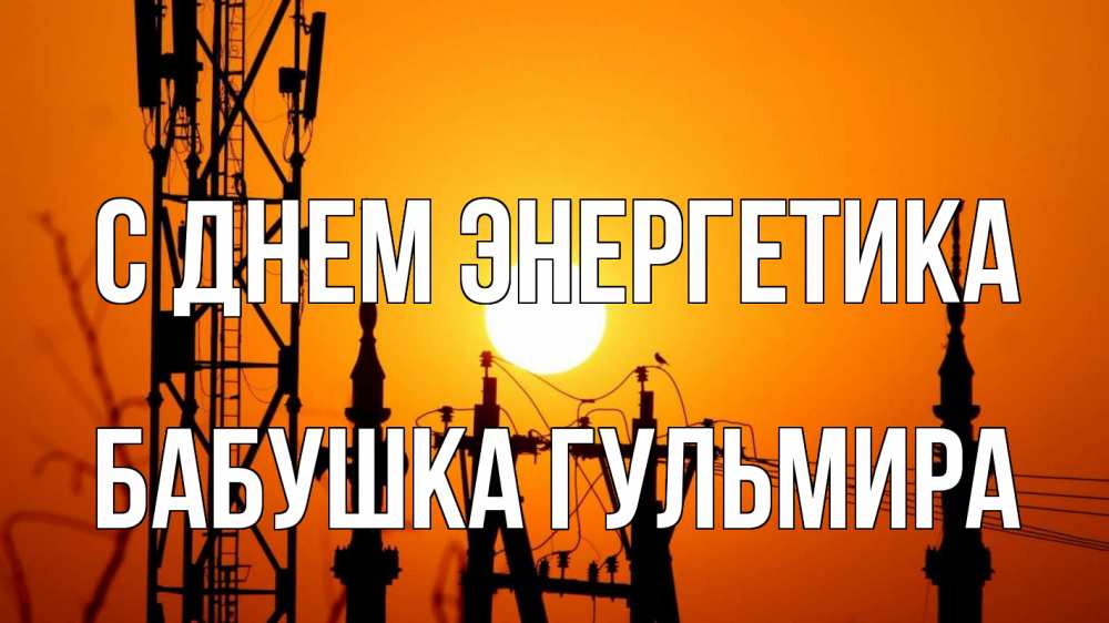 Открытка на каждый день с именем, Бабушка-Гульмира С днем энергетика закат,  электроэнергия, энергетик Прикольная открытка с пожеланием онлайн скачать бесплатно 