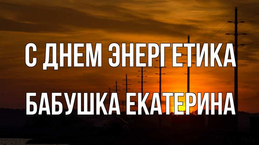 Открытка на каждый день с именем, Бабушка-Екатерина С днем энергетика столбы провода закат Прикольная открытка с пожеланием онлайн скачать бесплатно 