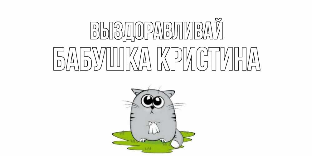Открытка на каждый день с именем, Бабушка-Кристина Выздоравливай кот и открытки про выздоровление Прикольная открытка с пожеланием онлайн скачать бесплатно 