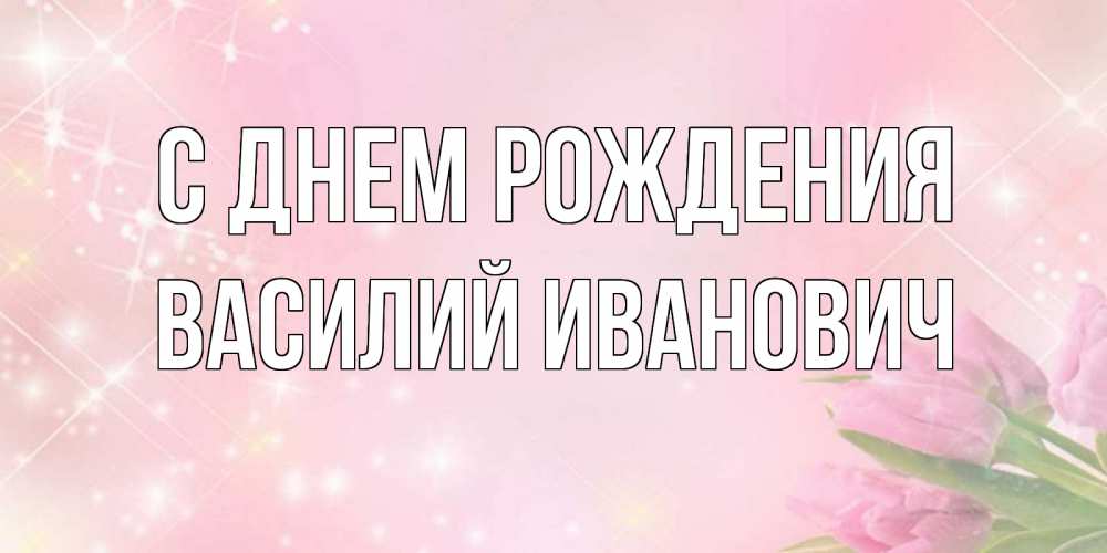 Открытка на каждый день с именем, Василий-Иванович С днем рождения открытки в нежных цветах Прикольная открытка с пожеланием онлайн скачать бесплатно 