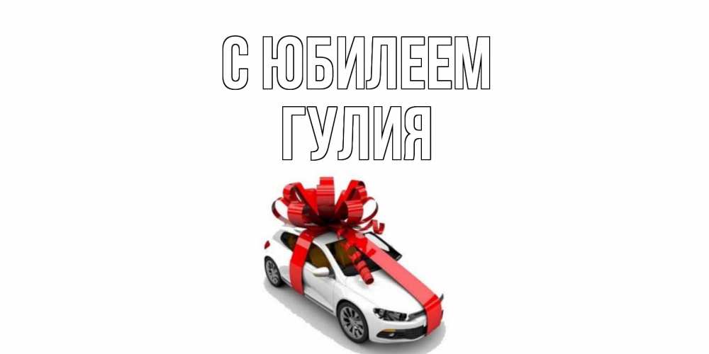 Открытка на каждый день с именем, Гулия С юбилеем машина, лента Прикольная открытка с пожеланием онлайн скачать бесплатно 