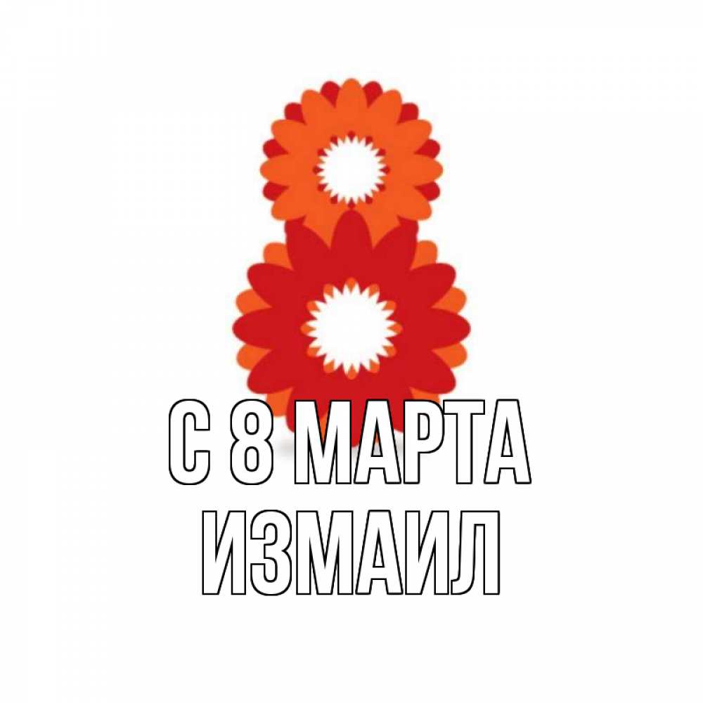 Открытка на каждый день с именем, Измаил С 8 МАРТА восьмерка из лепестков Прикольная открытка с пожеланием онлайн скачать бесплатно 