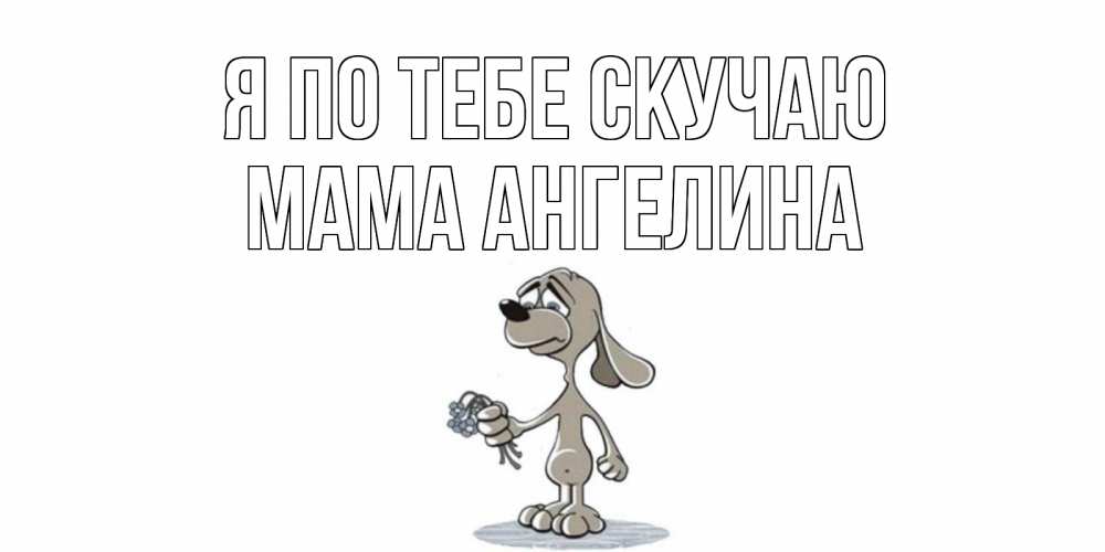 Открытка на каждый день с именем, Мама-Ангелина Я по тебе скучаю я по тебе скучаю с песиком Прикольная открытка с пожеланием онлайн скачать бесплатно 