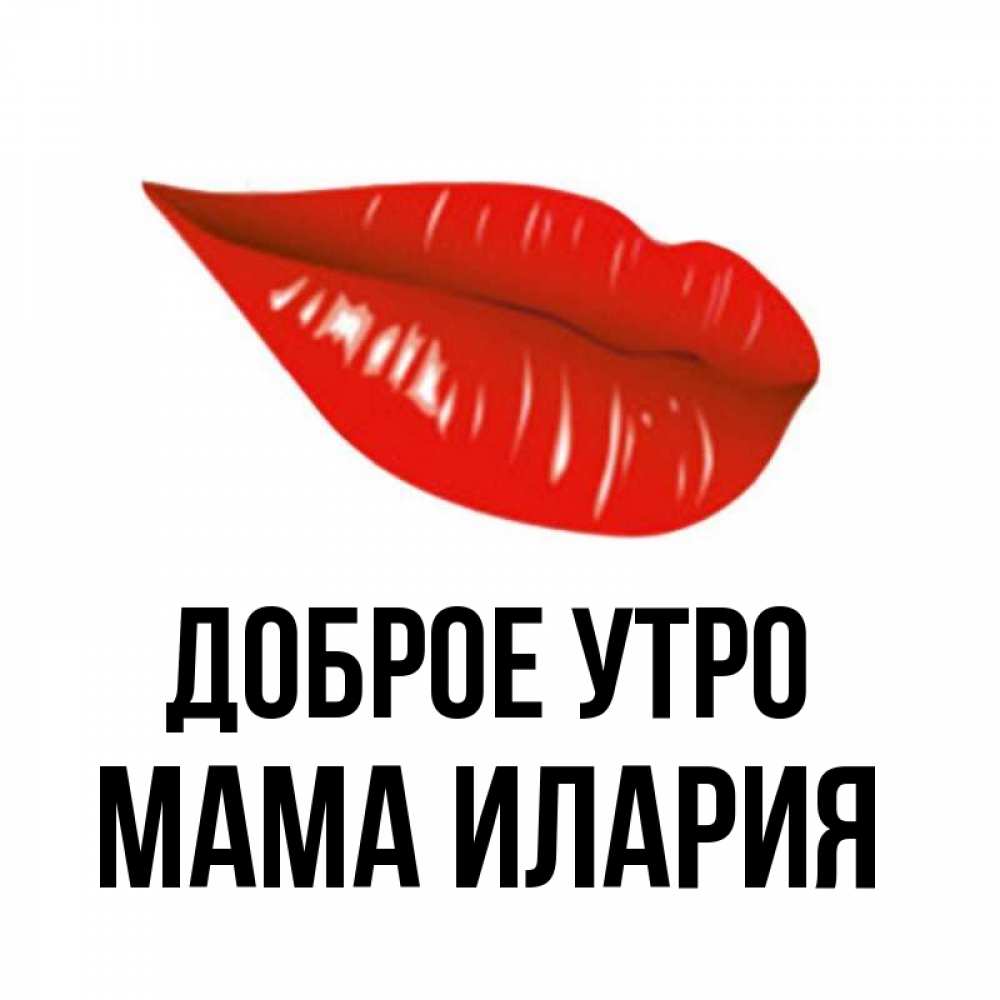 Открытка на каждый день с именем, Мама-Илария Доброе утро утрешний поцелуй Прикольная открытка с пожеланием онлайн скачать бесплатно 