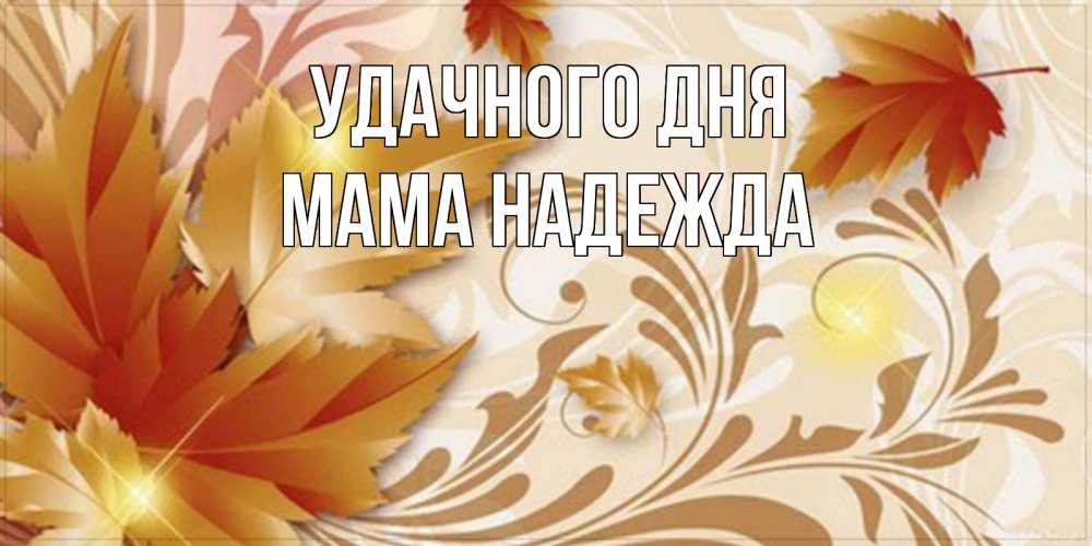 Открытка на каждый день с именем, Мама-Надежда Удачного дня листики и осеннее настроение Прикольная открытка с пожеланием онлайн скачать бесплатно 