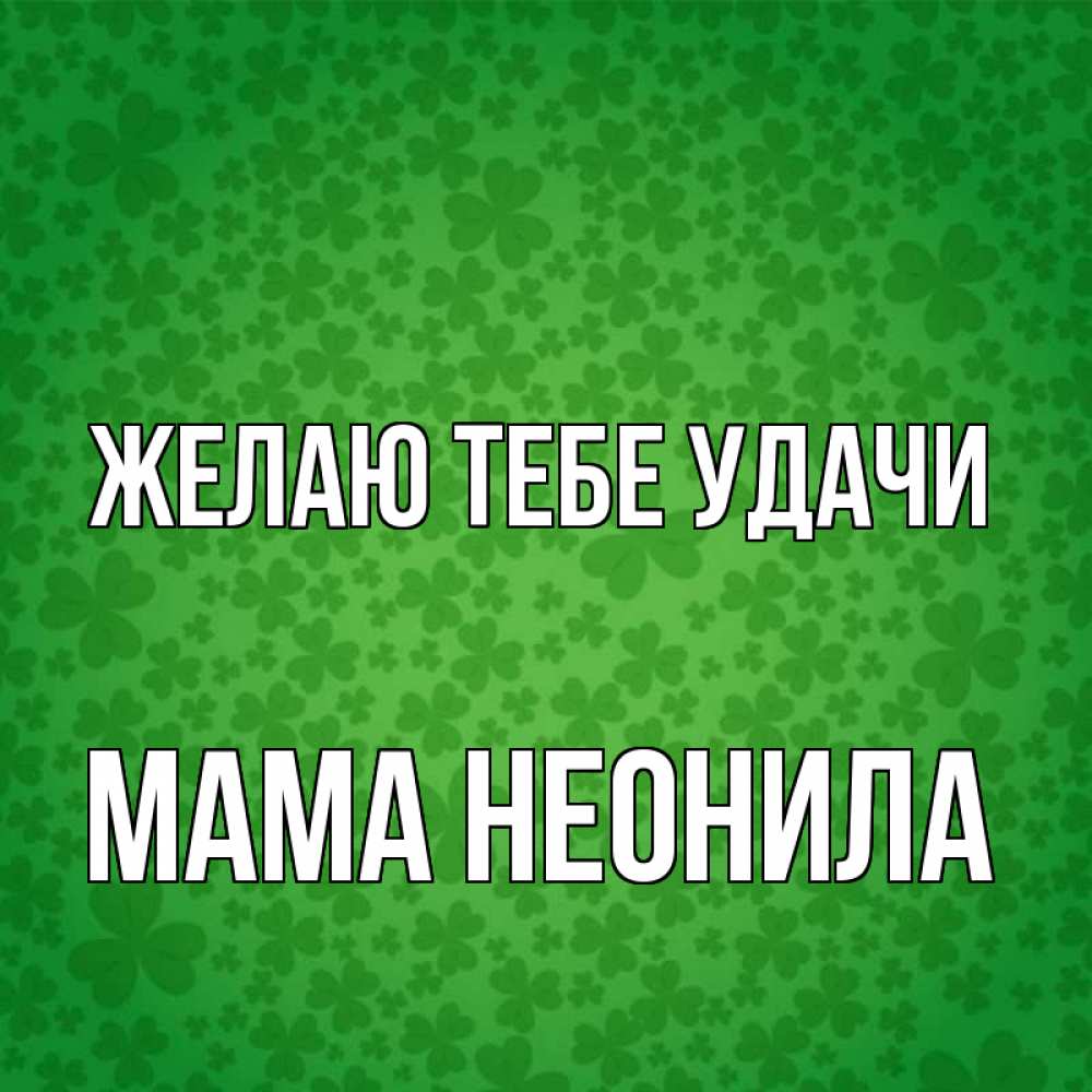 Открытка на каждый день с именем, Мама-Неонила Желаю тебе удачи много листочков на удачу Прикольная открытка с пожеланием онлайн скачать бесплатно 