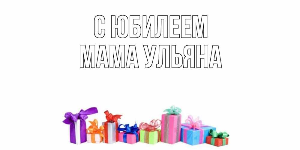 Открытка на каждый день с именем, Мама-Ульяна С юбилеем Коробка, Прикольная открытка с пожеланием онлайн скачать бесплатно 