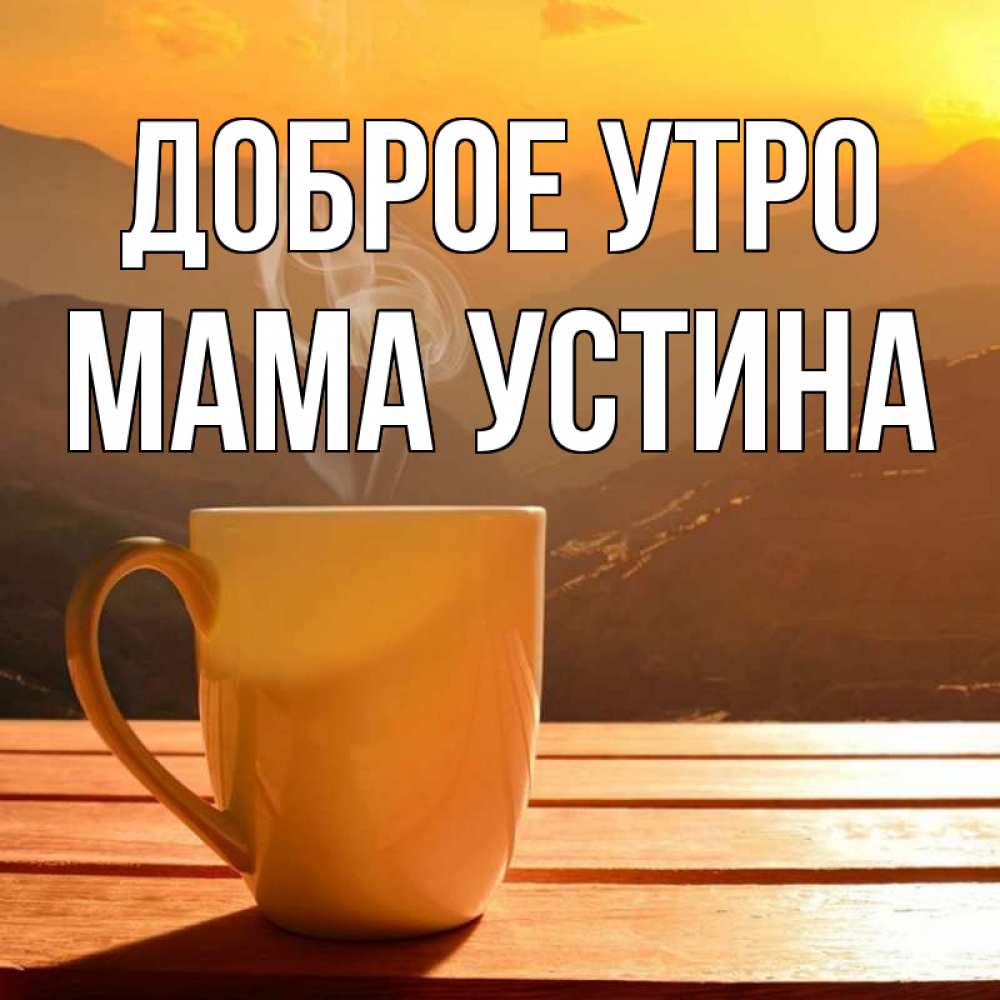 Открытка на каждый день с именем, Мама-Устина Доброе утро кофе в горах Прикольная открытка с пожеланием онлайн скачать бесплатно 
