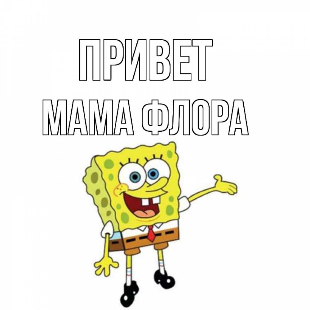Открытка на каждый день с именем, Мама-Флора Привет спанч Боб на позитиве Прикольная открытка с пожеланием онлайн скачать бесплатно 