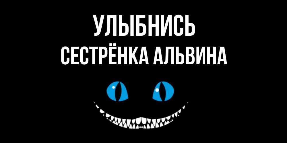 Открытка на каждый день с именем, Сестрёнка-Альвина Улыбнись кот улыбается Прикольная открытка с пожеланием онлайн скачать бесплатно 