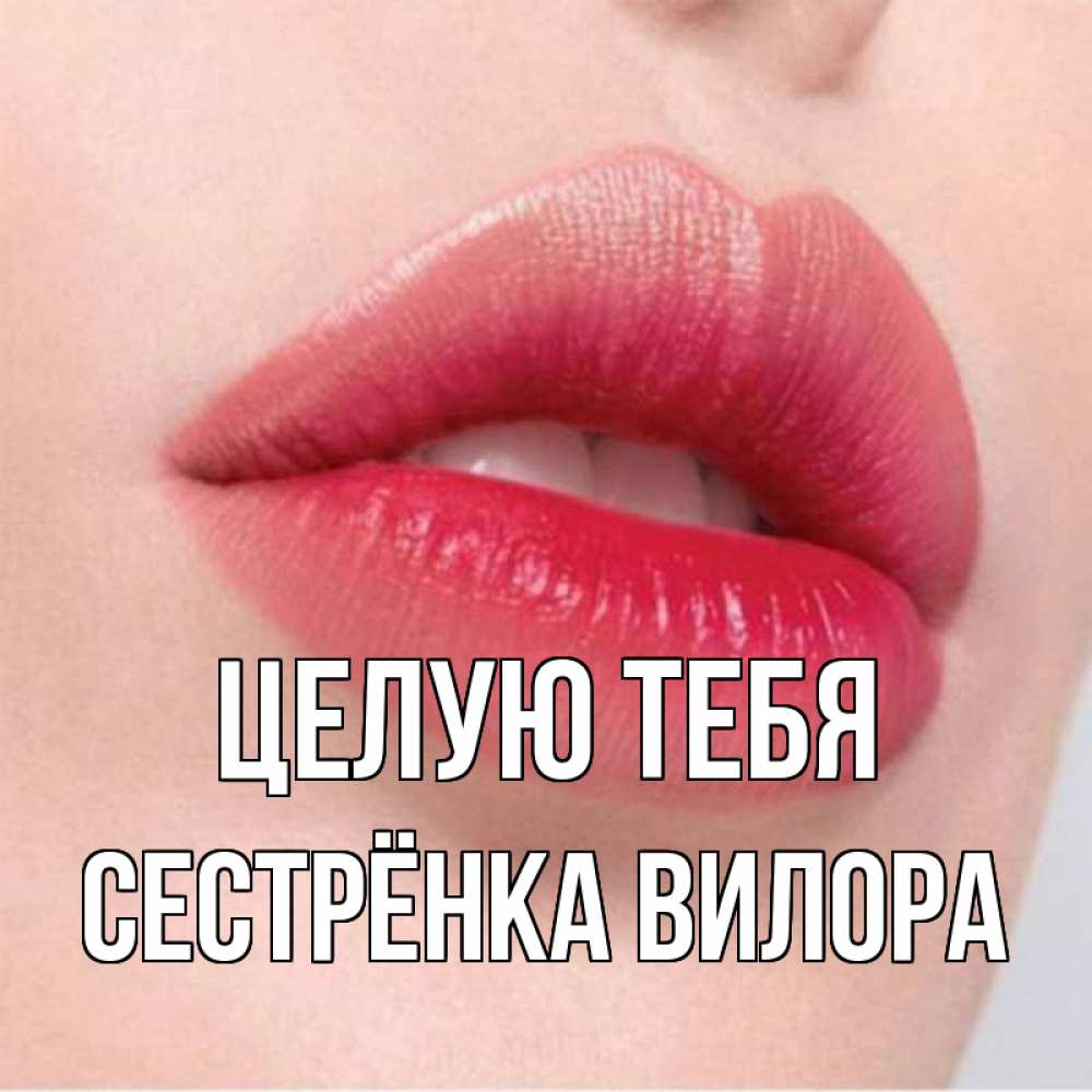 Открытка на каждый день с именем, Сестрёнка-Вилора Целую тебя губы зубки и нежная кожа Прикольная открытка с пожеланием онлайн скачать бесплатно 