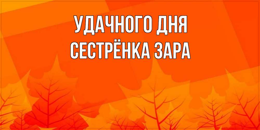 Открытка на каждый день с именем, Сестрёнка-Зара Удачного дня осеннее настроение Прикольная открытка с пожеланием онлайн скачать бесплатно 
