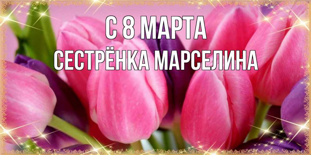 Открытка на каждый день с именем, Сестрёнка-Марселина С 8 МАРТА тюльпаны для женщины на международный женский день Прикольная открытка с пожеланием онлайн скачать бесплатно 