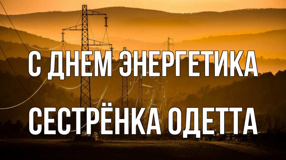 Открытка на каждый день с именем, Сестрёнка-Одетта С днем энергетика ЛЭП провода горы закат Прикольная открытка с пожеланием онлайн скачать бесплатно 