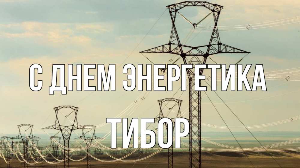 Открытка на каждый день с именем, Тибор С днем энергетика провода небо Прикольная открытка с пожеланием онлайн скачать бесплатно 