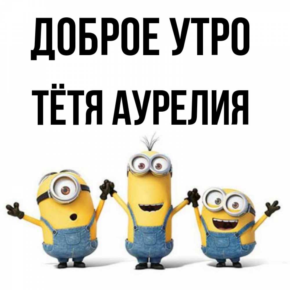 Открытка на каждый день с именем, Тётя-Аурелия Доброе утро бодренького утра Прикольная открытка с пожеланием онлайн скачать бесплатно 