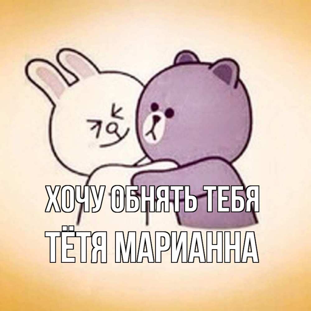 Открытка на каждый день с именем, Тётя-Марианна Хочу обнять тебя обнимашки Прикольная открытка с пожеланием онлайн скачать бесплатно 