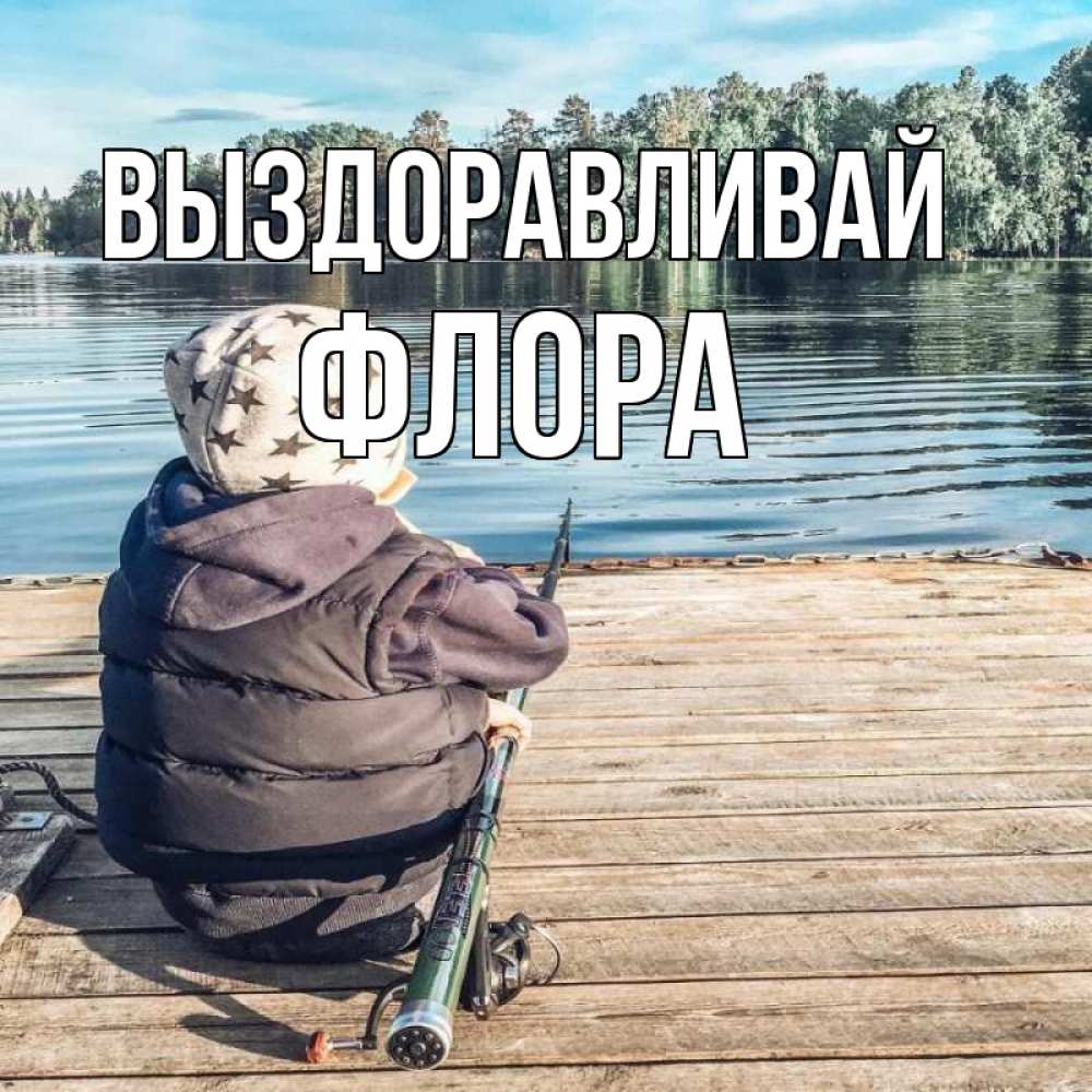 Открытка на каждый день с именем, Флора Выздоравливай рыбалка Прикольная открытка с пожеланием онлайн скачать бесплатно 