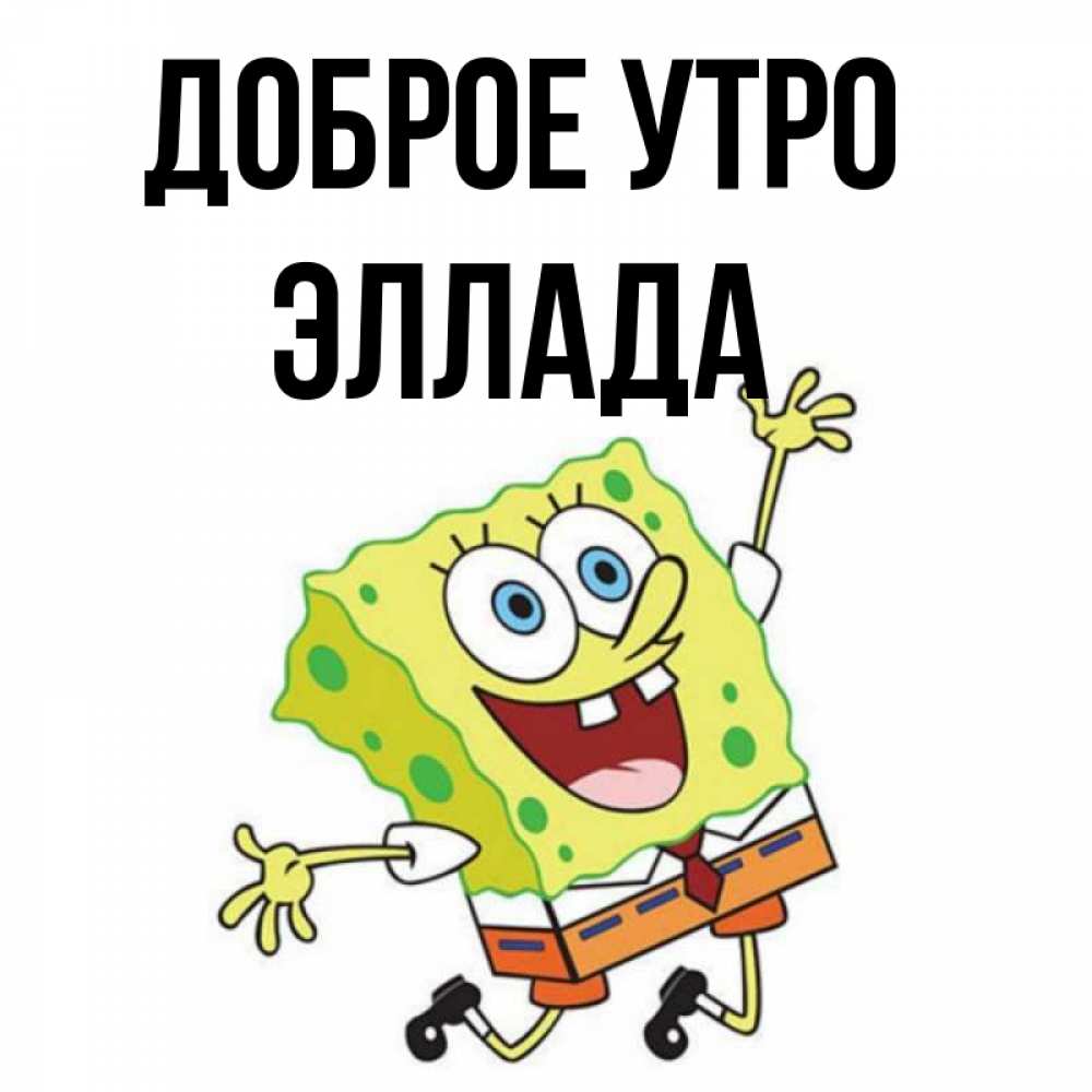 Открытка на каждый день с именем, Эллада Доброе утро улыбающийся спанч Боб Прикольная открытка с пожеланием онлайн скачать бесплатно 