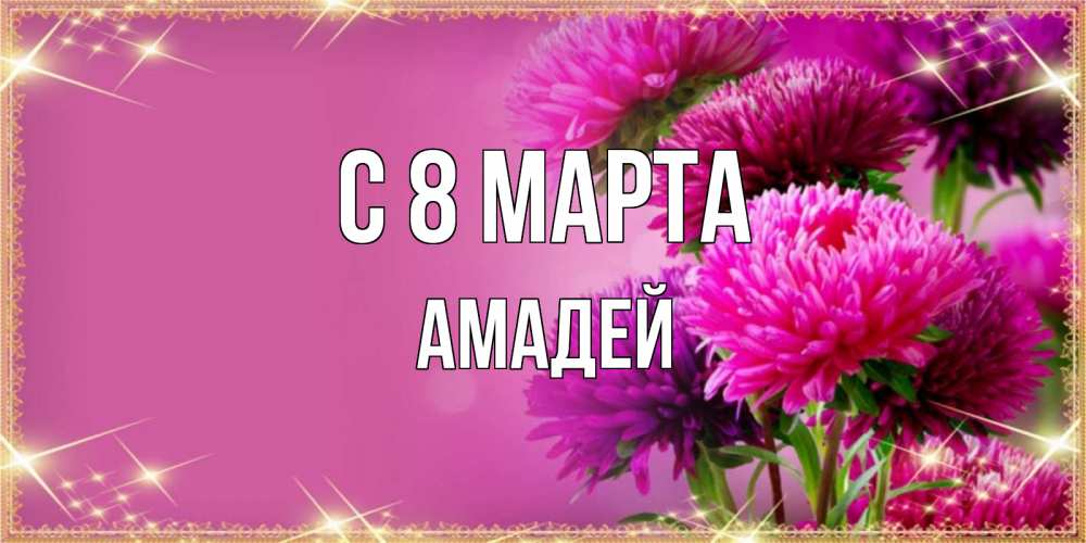 Открытка на каждый день с именем, Амадей С 8 МАРТА садовые цветы на 8 марта Прикольная открытка с пожеланием онлайн скачать бесплатно 