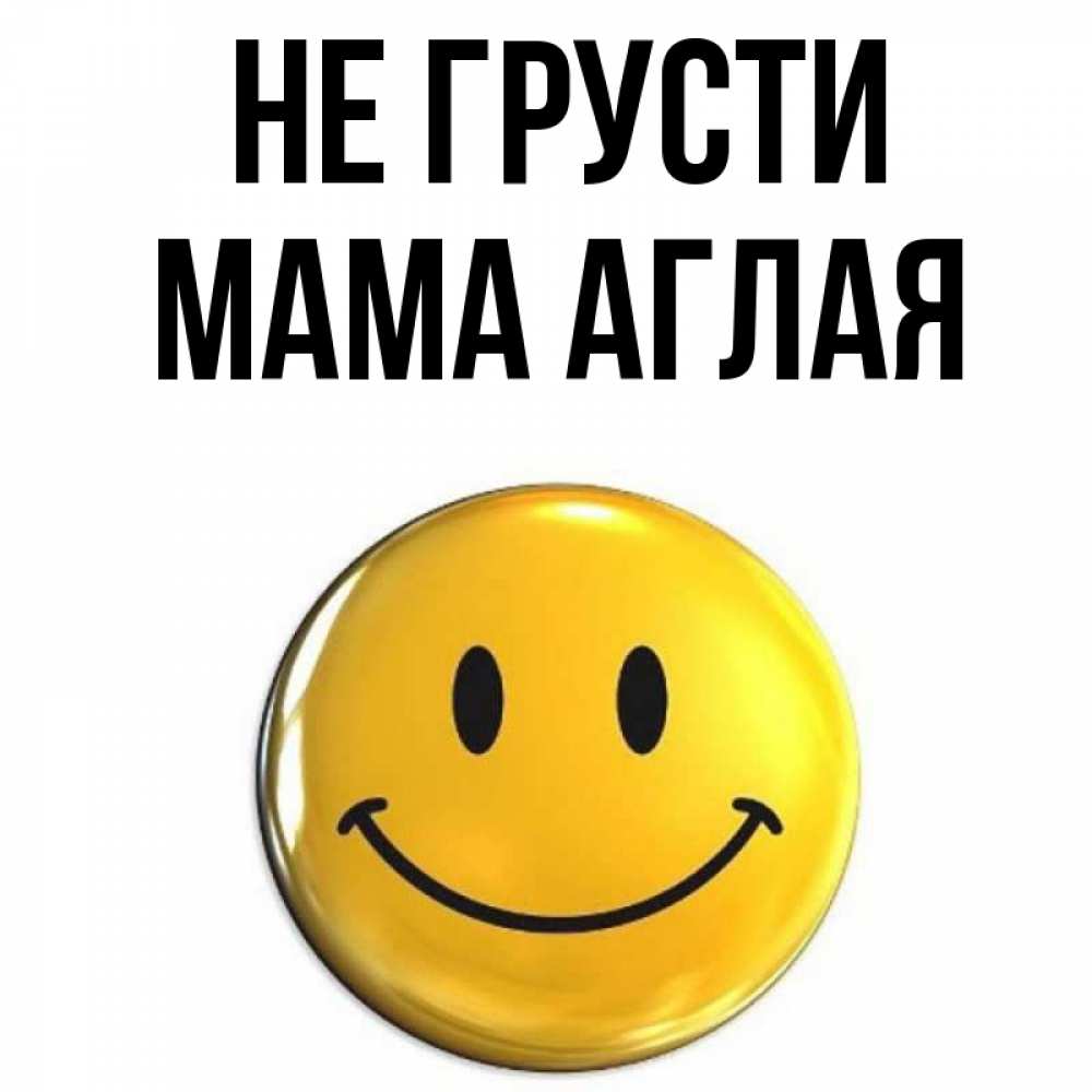 Открытка на каждый день с именем, Мама-Аглая Не грусти желаем всем позитива Прикольная открытка с пожеланием онлайн скачать бесплатно 