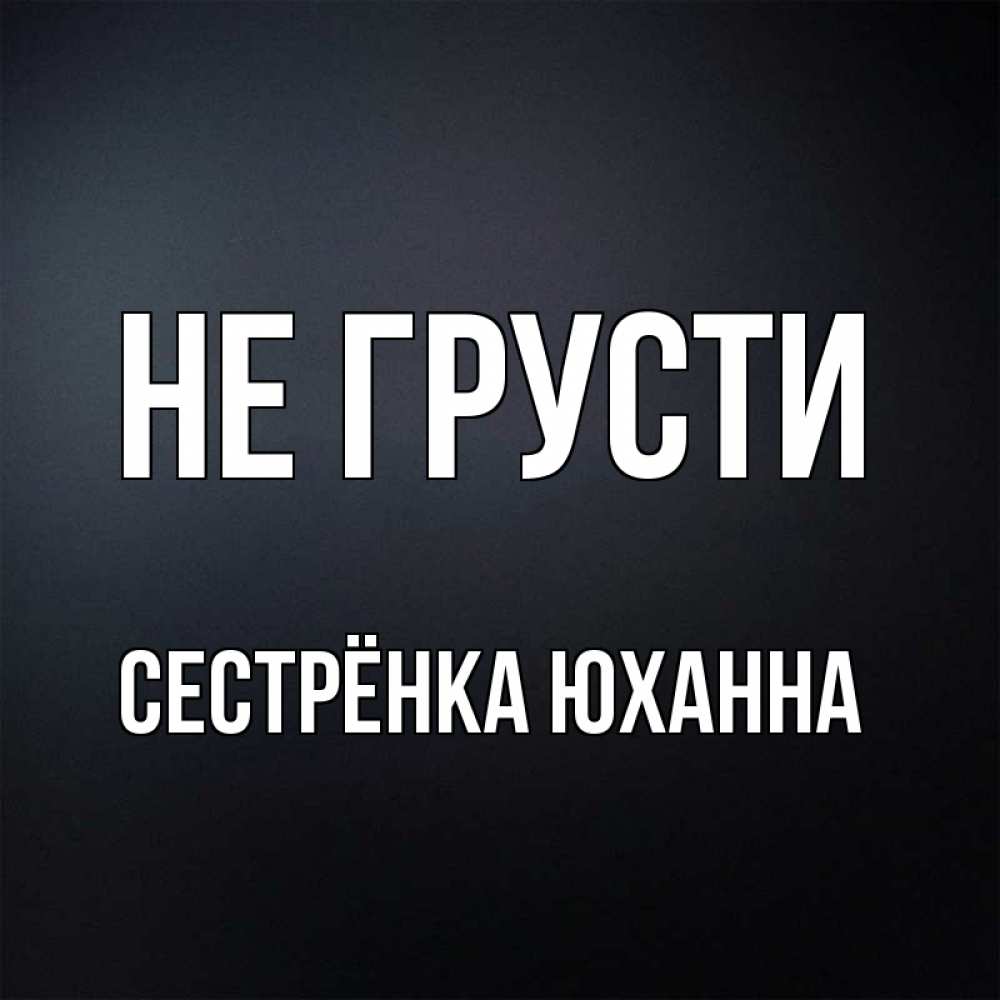 Открытка на каждый день с именем, Сестрёнка-Юханна Не грусти Градиент серый Прикольная открытка с пожеланием онлайн скачать бесплатно 