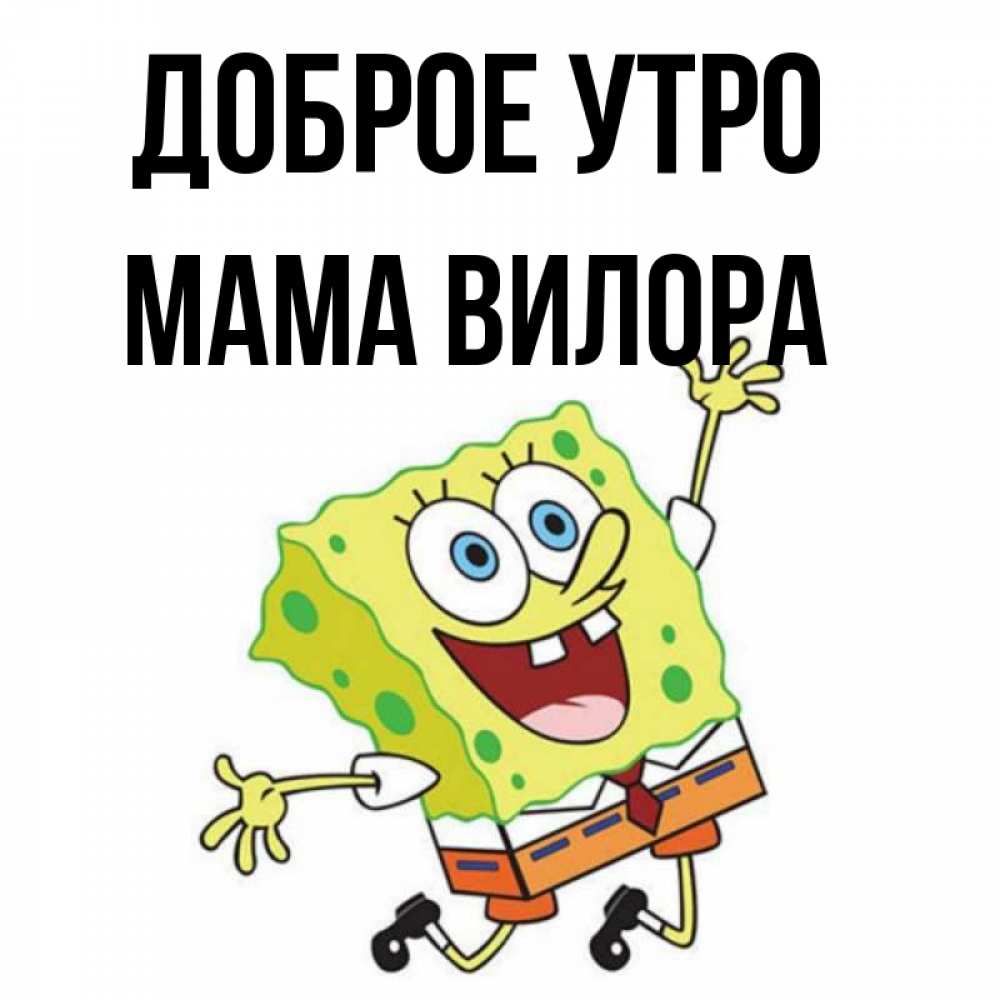 Открытка на каждый день с именем, Мама-Вилора Доброе утро улыбающийся спанч Боб Прикольная открытка с пожеланием онлайн скачать бесплатно 