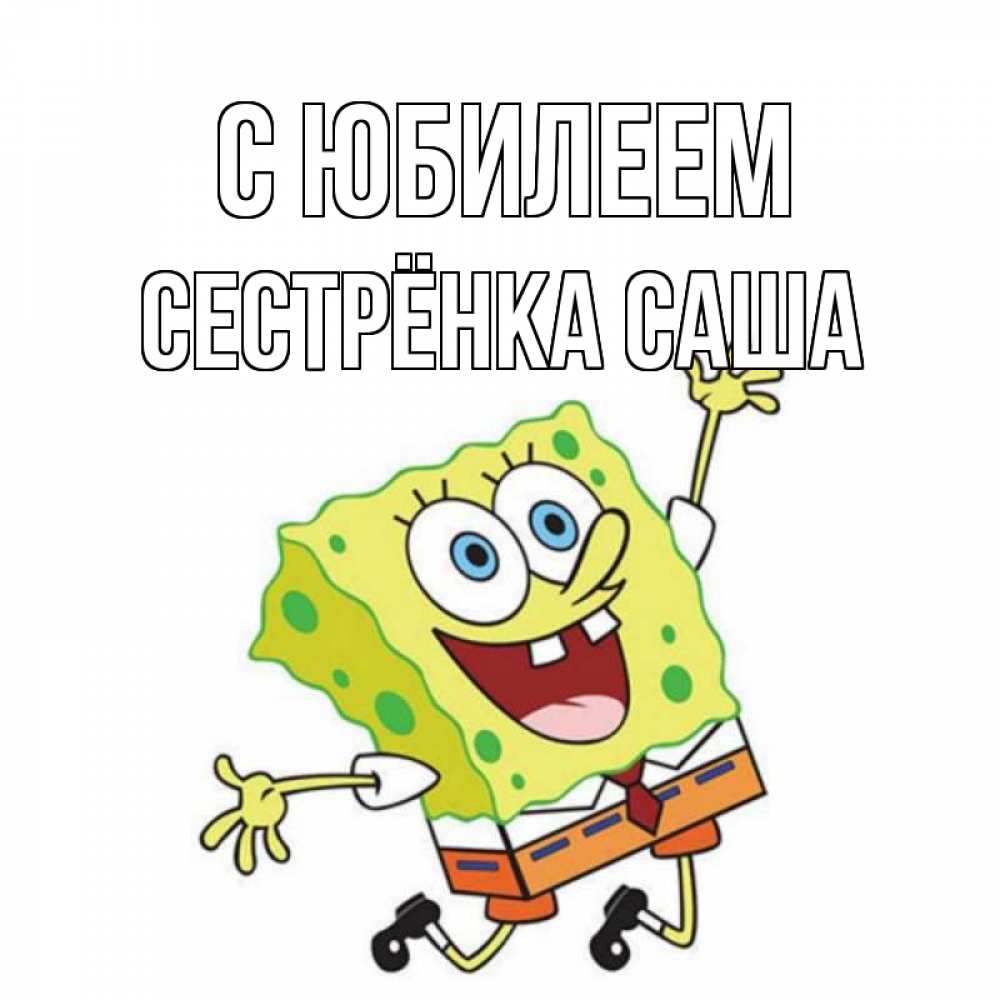 Открытка на каждый день с именем, Сестрёнка-Саша С юбилеем губка боб Прикольная открытка с пожеланием онлайн скачать бесплатно 