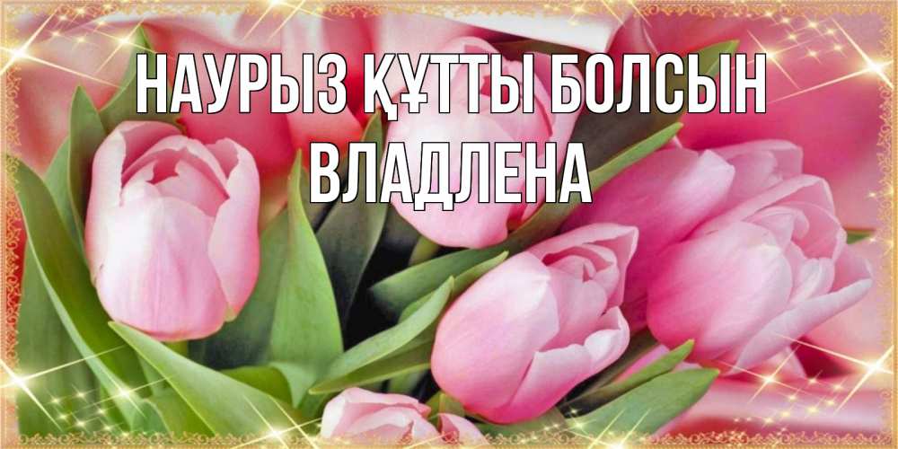 Открытка на каждый день с именем, Владлена Наурыз құтты болсын красивые открытки на наурыз для милых дам Прикольная открытка с пожеланием онлайн скачать бесплатно 