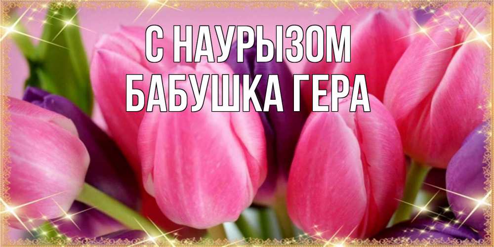 Открытка на каждый день с именем, Бабушка-Гера С наурызом тюльпаны для женщины на праздник весны наурыз Прикольная открытка с пожеланием онлайн скачать бесплатно 