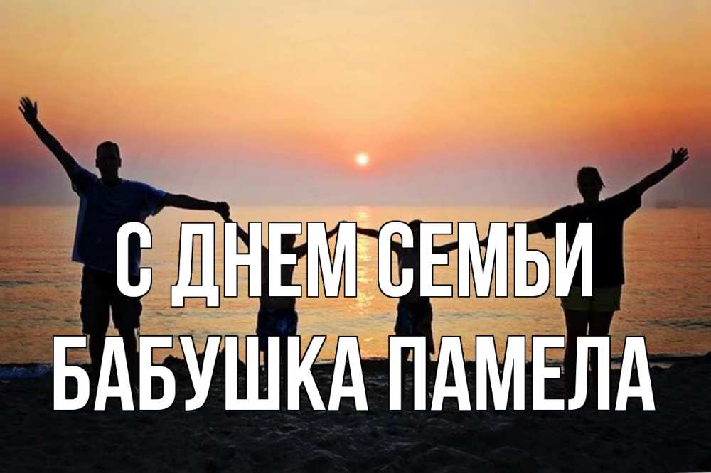 Открытка на каждый день с именем, Бабушка-Памела С днем семьи мама, папа, дети, дочка,сын, море, пляж, закат Прикольная открытка с пожеланием онлайн скачать бесплатно 