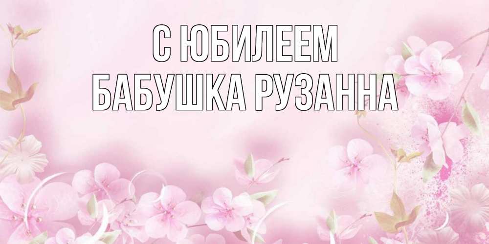Открытка на каждый день с именем, Бабушка-Рузанна С юбилеем нежные цветы Прикольная открытка с пожеланием онлайн скачать бесплатно 
