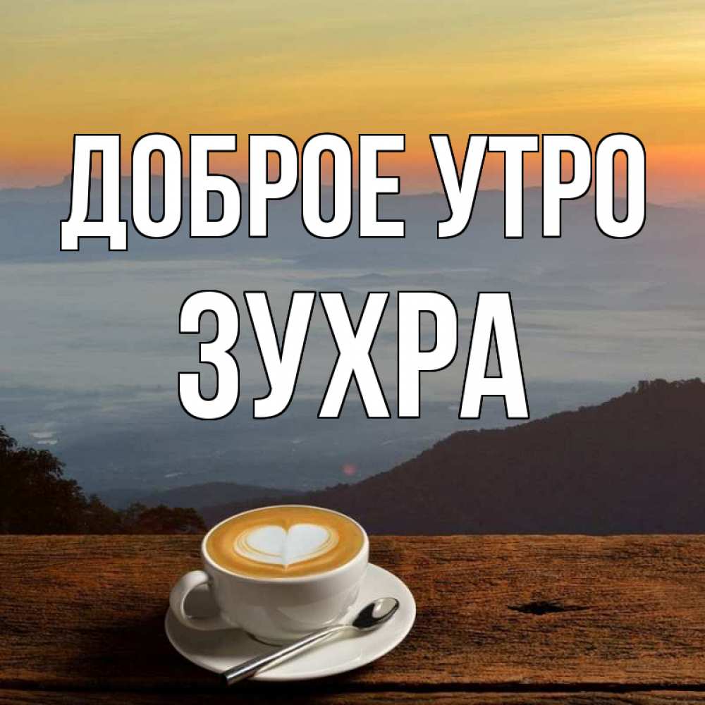 Открытка на каждый день с именем, Зухра Доброе утро кофе на высоте Прикольная открытка с пожеланием онлайн скачать бесплатно 