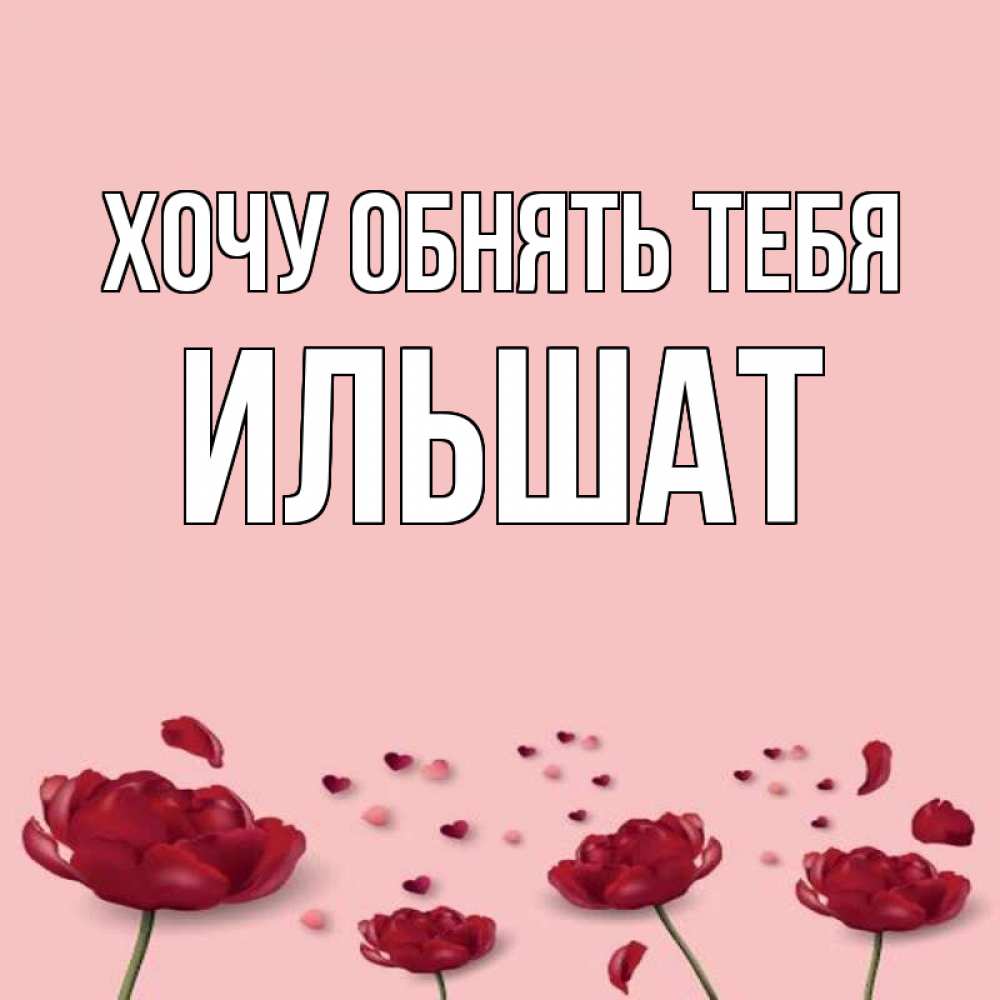 Открытка на каждый день с именем, Ильшат Хочу обнять тебя бесплатно Прикольная открытка с пожеланием онлайн скачать бесплатно 