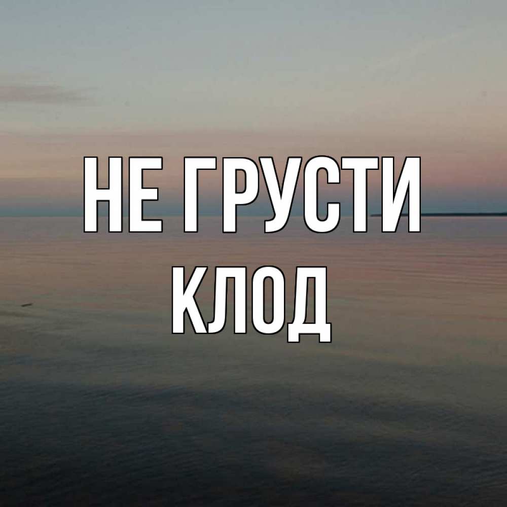 Открытка на каждый день с именем, Клод Не грусти водная гладь Прикольная открытка с пожеланием онлайн скачать бесплатно 