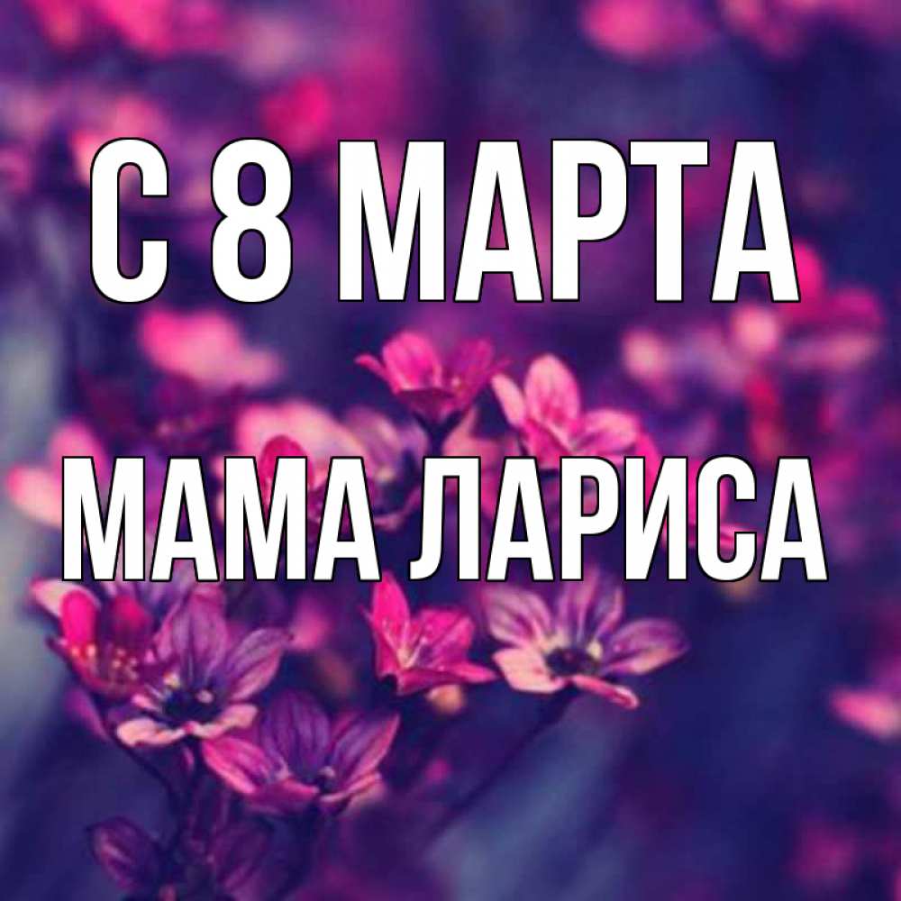 Открытка на каждый день с именем, Мама-Лариса С 8 МАРТА небольшие цветы 1 Прикольная открытка с пожеланием онлайн скачать бесплатно 