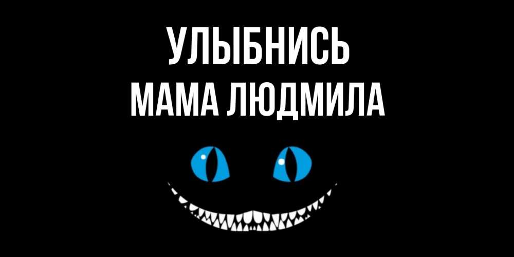 Открытка на каждый день с именем, Мама-Людмила Улыбнись кот улыбается Прикольная открытка с пожеланием онлайн скачать бесплатно 