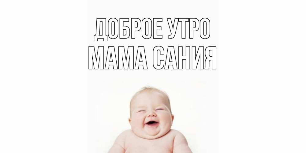 Открытка на каждый день с именем, Мама-Сания Доброе утро малыш с улыбкой Прикольная открытка с пожеланием онлайн скачать бесплатно 