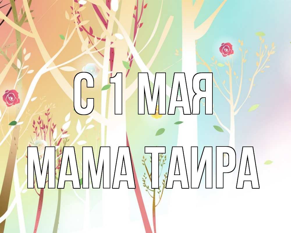 Открытка на каждый день с именем, Мама-Таира С 1 мая С 1 мая 1 Прикольная открытка с пожеланием онлайн скачать бесплатно 
